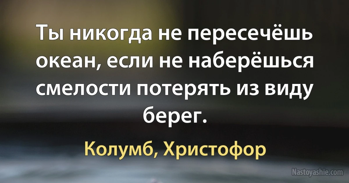 Ты никогда не пересечёшь океан, если не наберёшься смелости потерять из виду берег. (Колумб, Христофор)