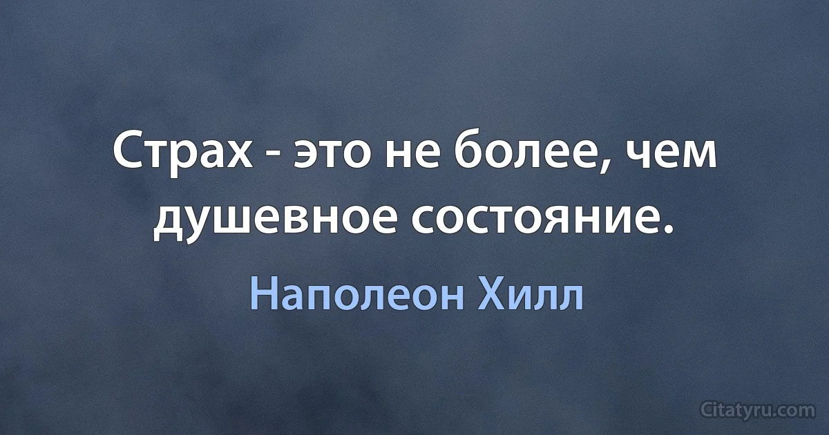 Страх - это не более, чем душевное состояние. (Наполеон Хилл)