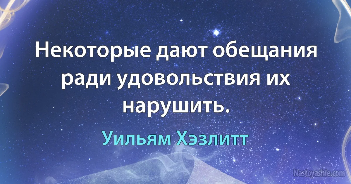 Некоторые дают обещания ради удовольствия их нарушить. (Уильям Хэзлитт)