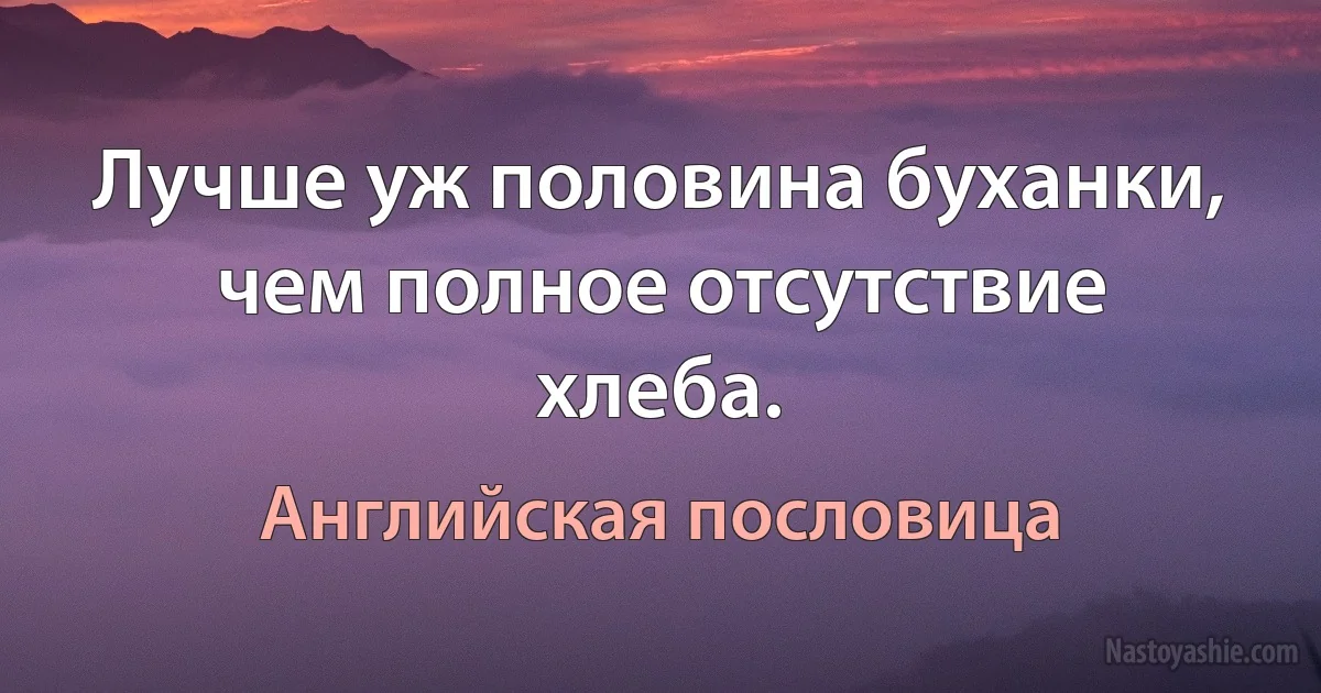 Лучше уж половина буханки, чем полное отсутствие хлеба. (Английская пословица)