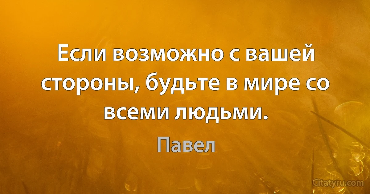 Если возможно с вашей стороны, будьте в мире со всеми людьми. (Павел)