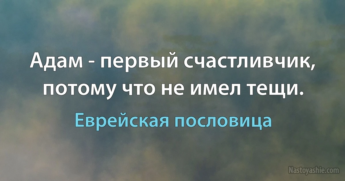 Адам - первый счастливчик, потому что не имел тещи. (Еврейская пословица)