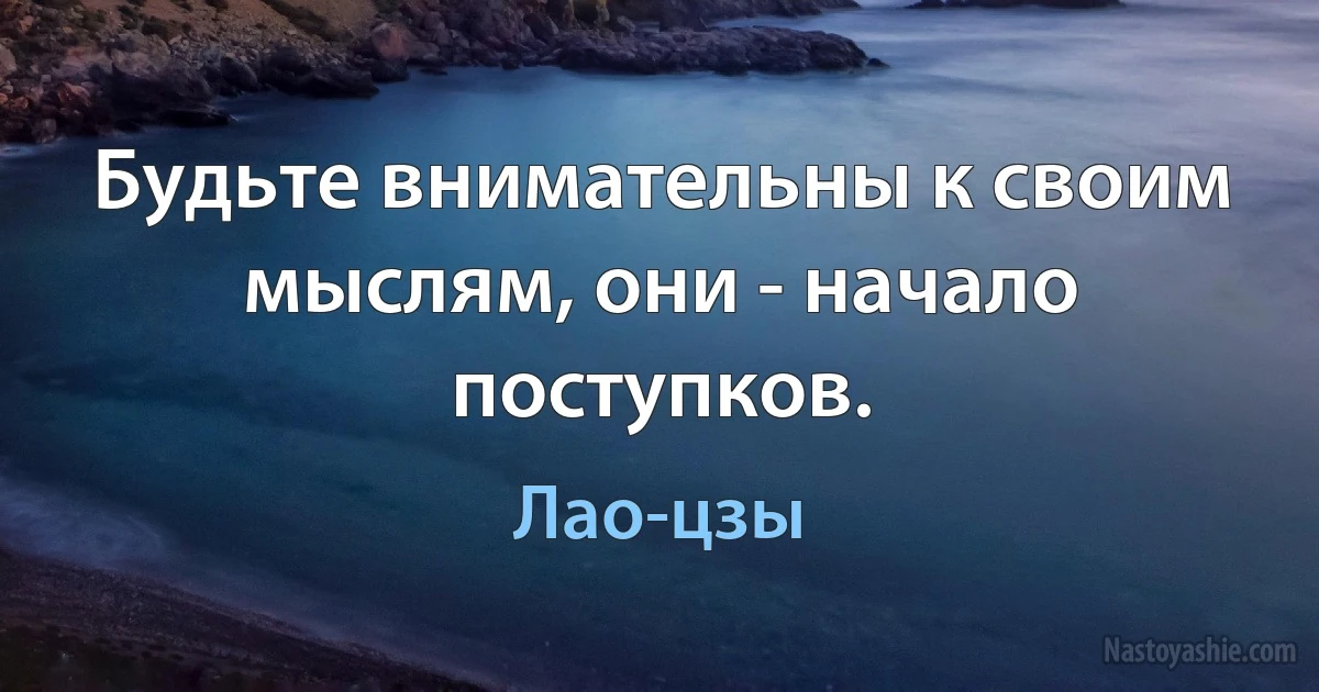 Будьте внимательны к своим мыслям, они - начало поступков. (Лао-цзы)