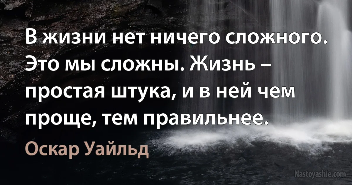 В жизни нет ничего сложного. Это мы сложны. Жизнь – простая штука, и в ней чем проще, тем правильнее. (Оскар Уайльд)