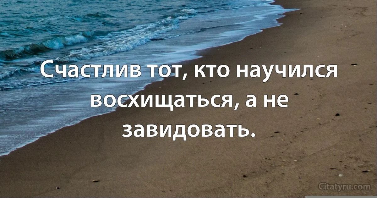 Счастлив тот, кто научился восхищаться, а не завидовать. (INZ RU)
