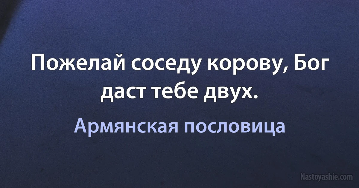 Пожелай соседу корову, Бог даст тебе двух. (Армянская пословица)