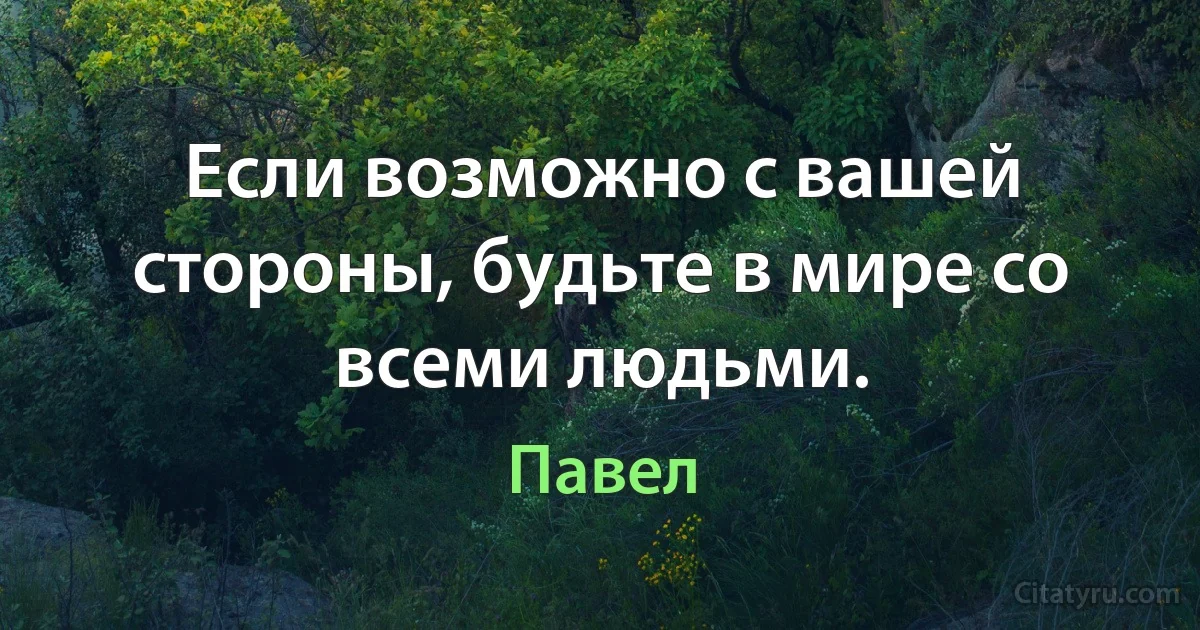 Если возможно с вашей стороны, будьте в мире со всеми людьми. (Павел)