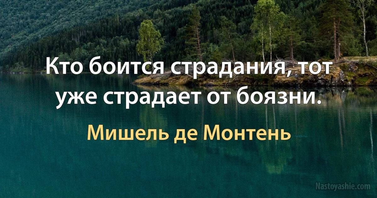 Кто боится страдания, тот уже страдает от боязни. (Мишель де Монтень)