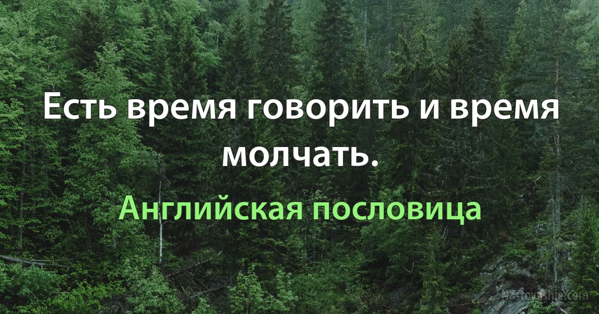 Есть время говорить и время молчать. (Английская пословица)