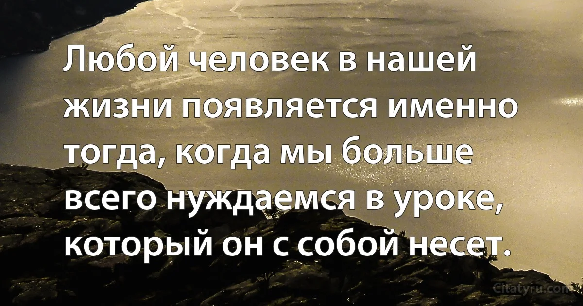 Любой человек в нашей жизни появляется именно тогда, когда мы больше всего нуждаемся в уроке, который он с собой несет. (INZ RU)