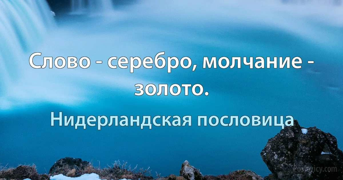 Слово - серебро, молчание - золото. (Нидерландская пословица)