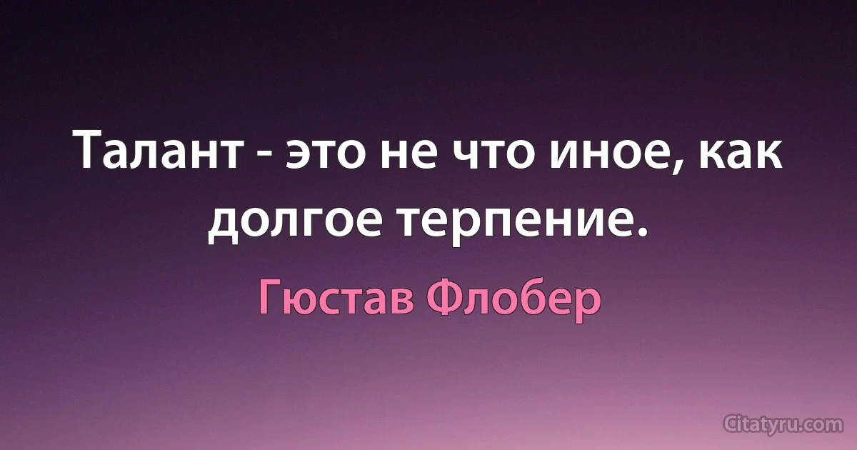 Талант - это не что иное, как долгое терпение. (Гюстав Флобер)