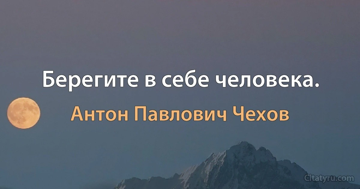 Берегите в себе человека. (Антон Павлович Чехов)