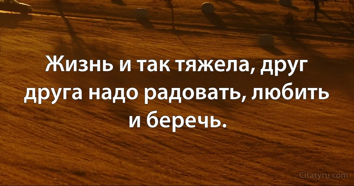 Жизнь и так тяжела, друг друга надо радовать, любить и беречь. (INZ RU)