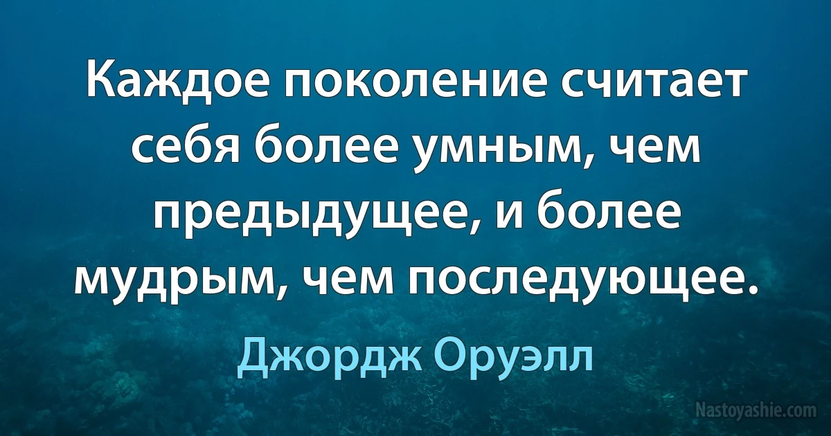 Каждое поколение считает себя более умным, чем предыдущее, и более мудрым, чем последующее. (Джордж Оруэлл)