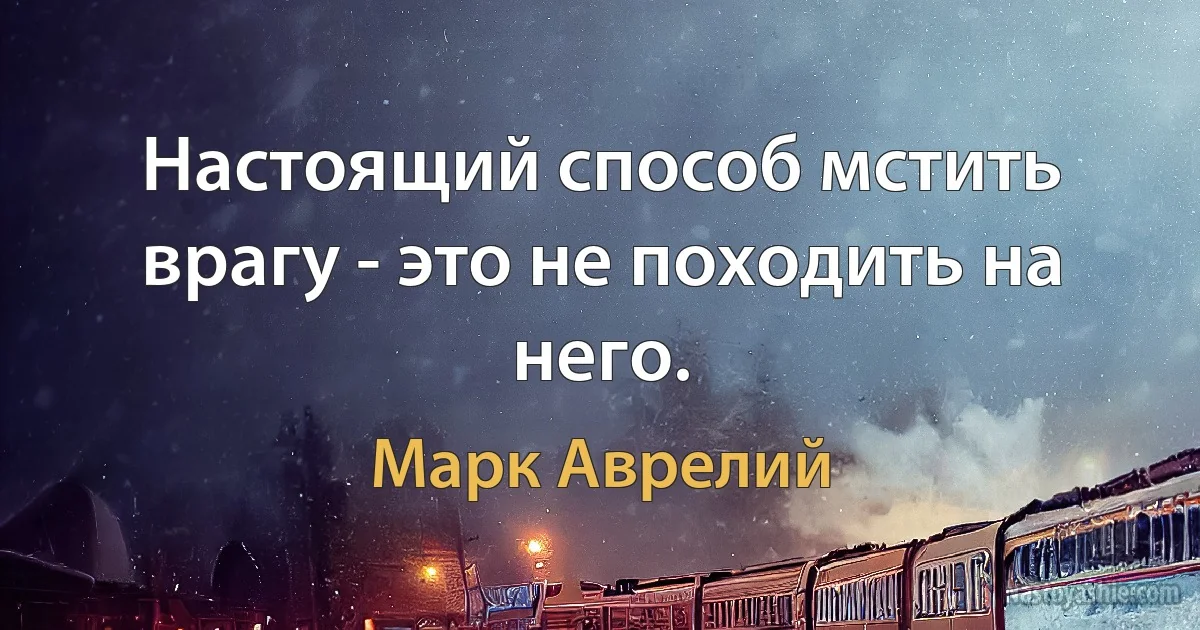 Настоящий способ мстить врагу - это не походить на него. (Марк Аврелий)