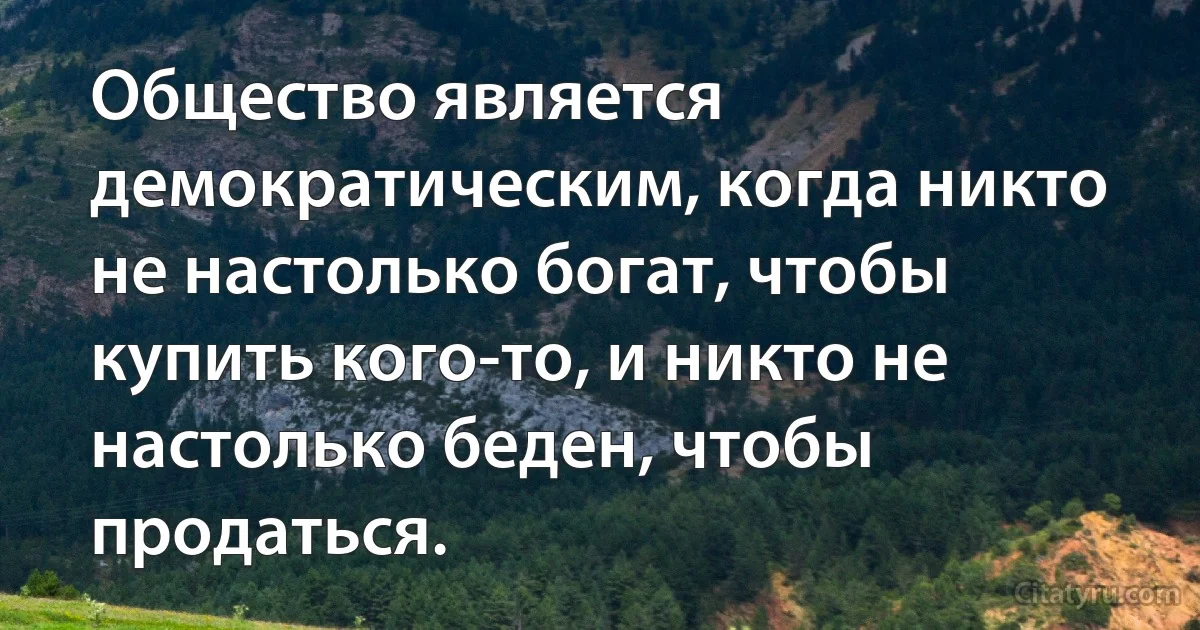 Общество является демократическим, когда никто не настолько богат, чтобы купить кого-то, и никто не настолько беден, чтобы продаться. (INZ RU)