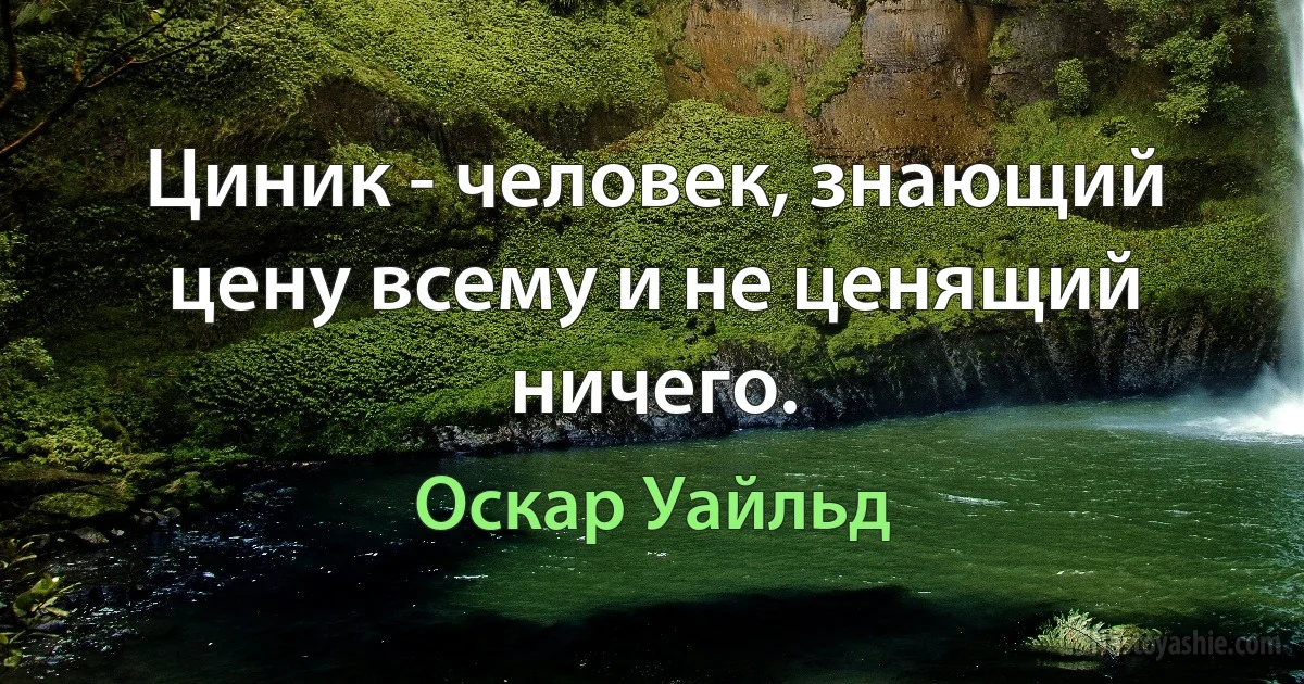 Циник - человек, знающий цену всему и не ценящий ничего. (Оскар Уайльд)