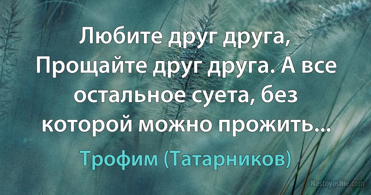 Любите друг друга, Прощайте друг друга. А все остальное суета, без которой можно прожить... ()