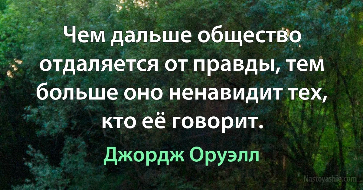 Чем дальше общество отдаляется от правды, тем больше оно ненавидит тех, кто её говорит. (Джордж Оруэлл)