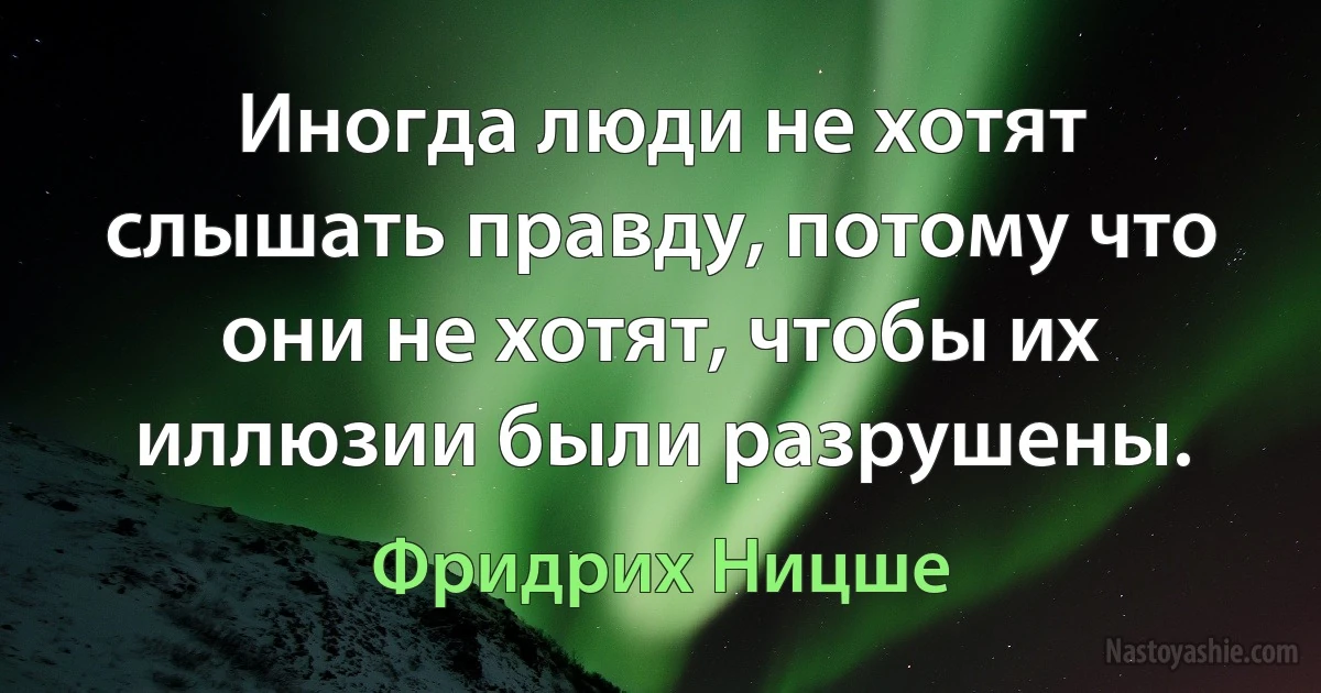 Иногда люди не хотят слышать правду, потому что они не хотят, чтобы их иллюзии были разрушены. (Фридрих Ницше)