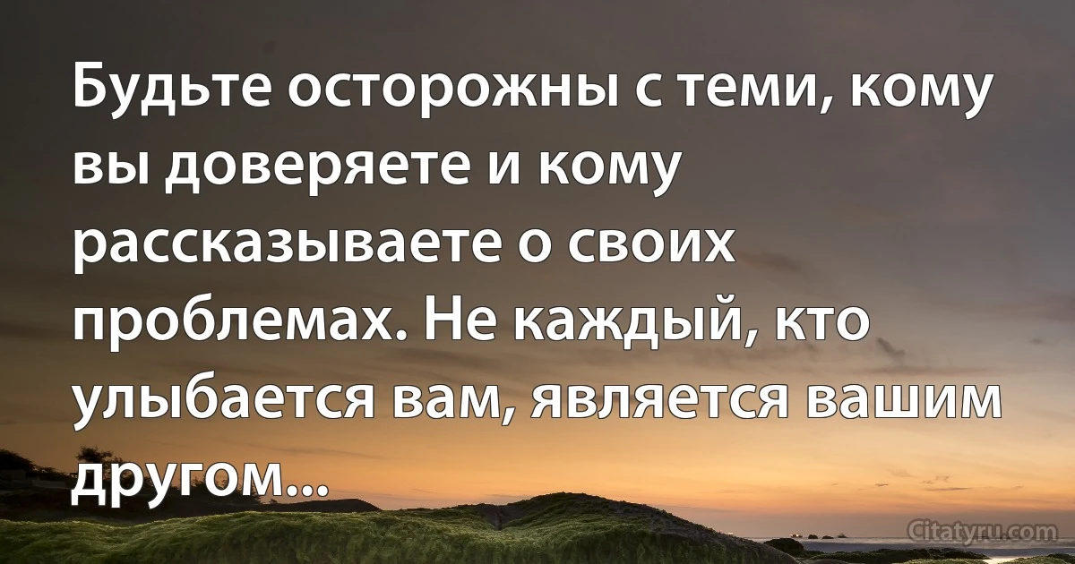 Будьте осторожны с теми, кому вы доверяете и кому рассказываете о своих проблемах. Не каждый, кто улыбается вам, является вашим другом... (INZ RU)