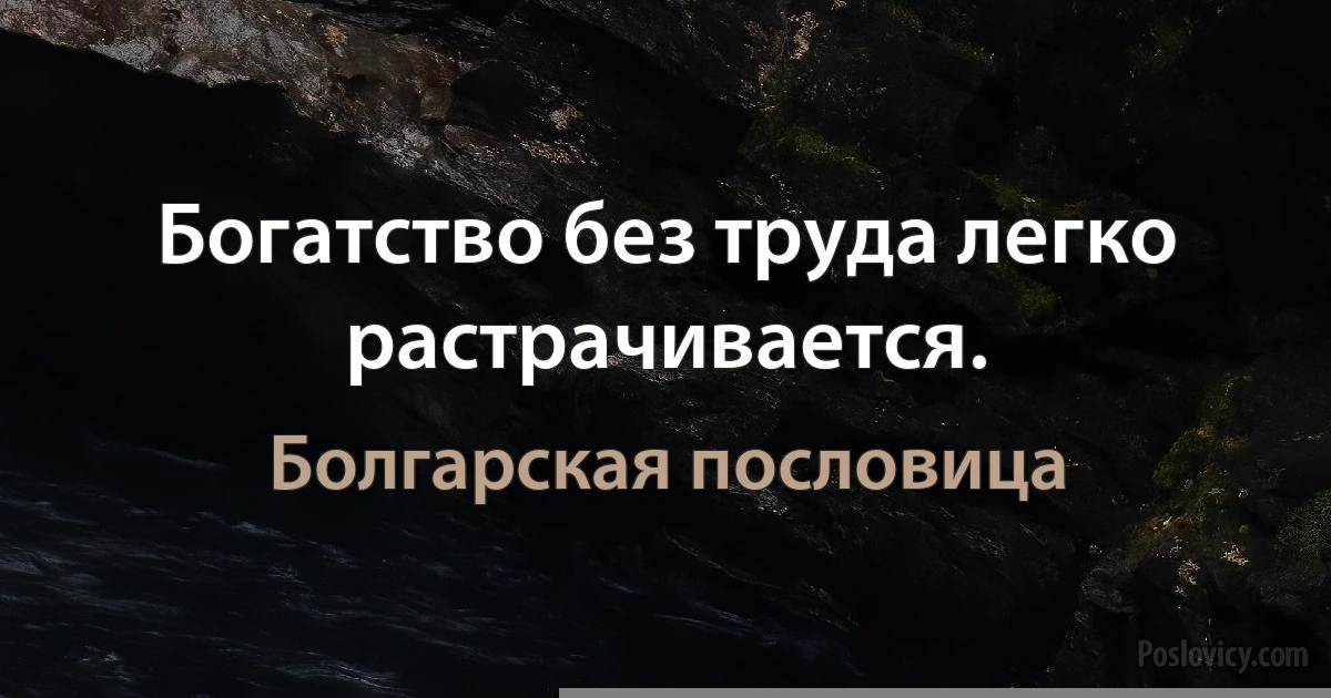 Богатство без труда легко растрачивается. (Болгарская пословица)