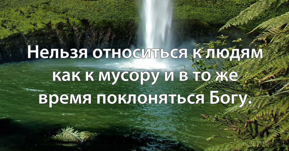 Нельзя относиться к людям как к мусору и в то же время поклоняться Богу. (INZ RU)