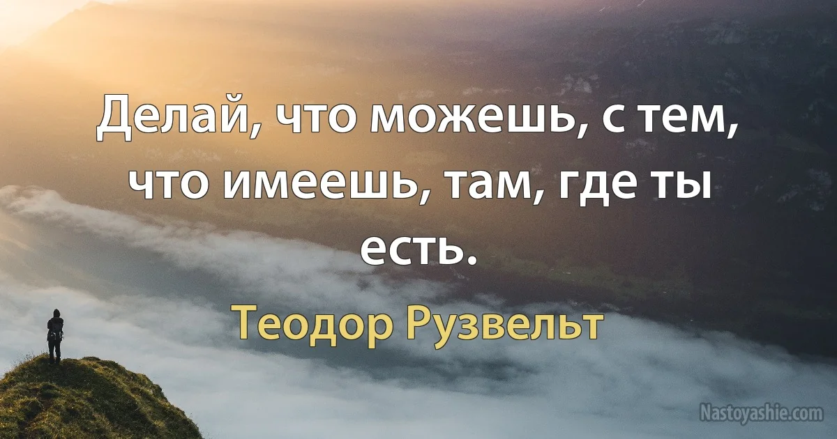 Делай, что можешь, с тем, что имеешь, там, где ты есть. ()