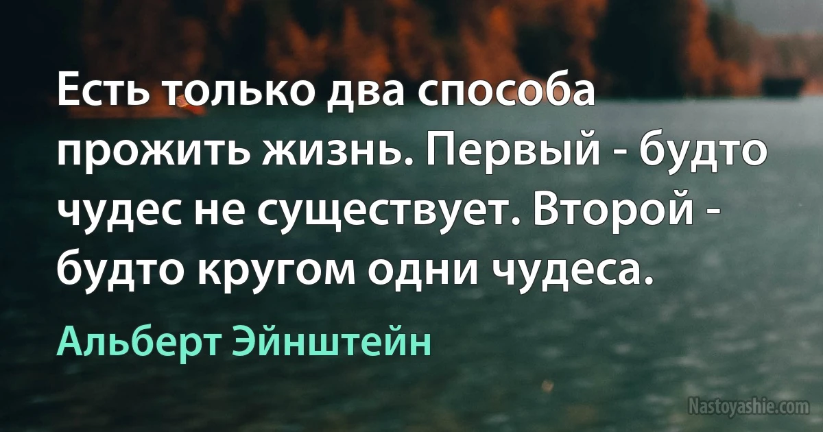 Есть только два способа прожить жизнь. Первый - будто чудес не существует. Второй - будто кругом одни чудеса. (Альберт Эйнштейн)