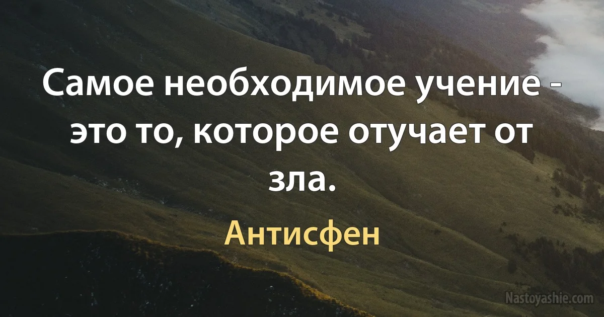 Самое необходимое учение - это то, которое отучает от зла. (Антисфен)