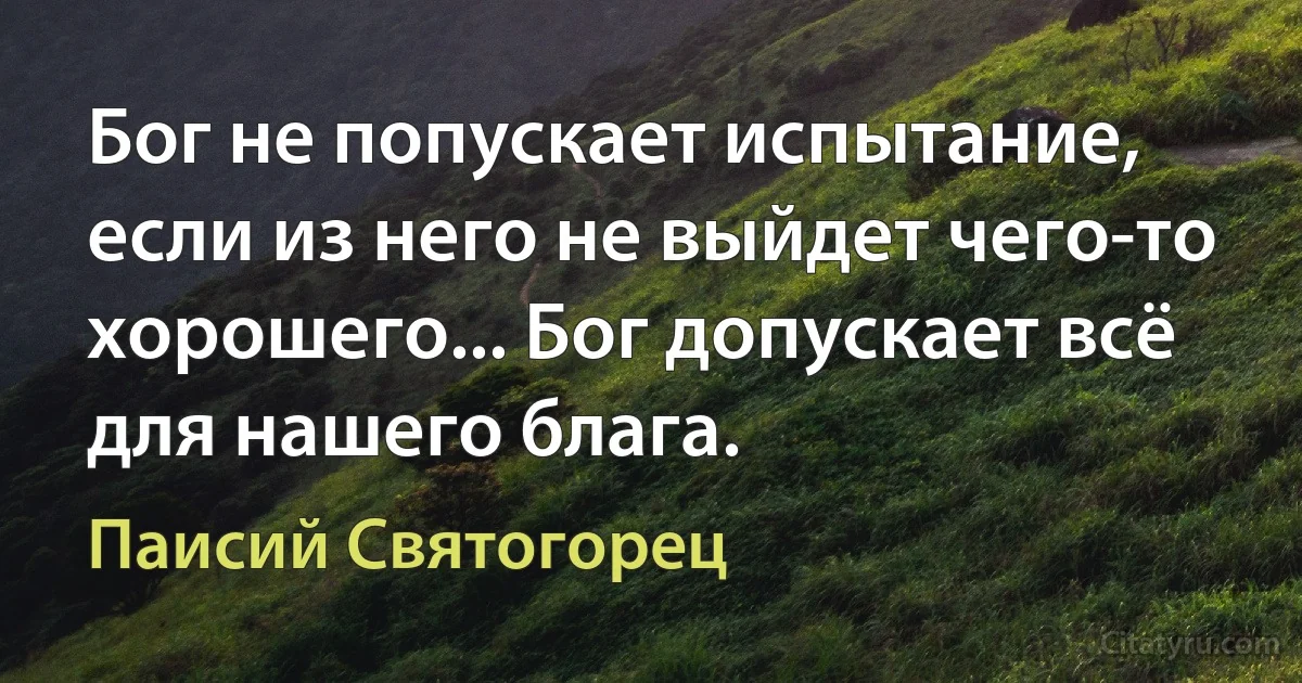 Бог не попускает испытание, если из него не выйдет чего-то хорошего... Бог допускает всё для нашего блага. (Паисий Святогорец)