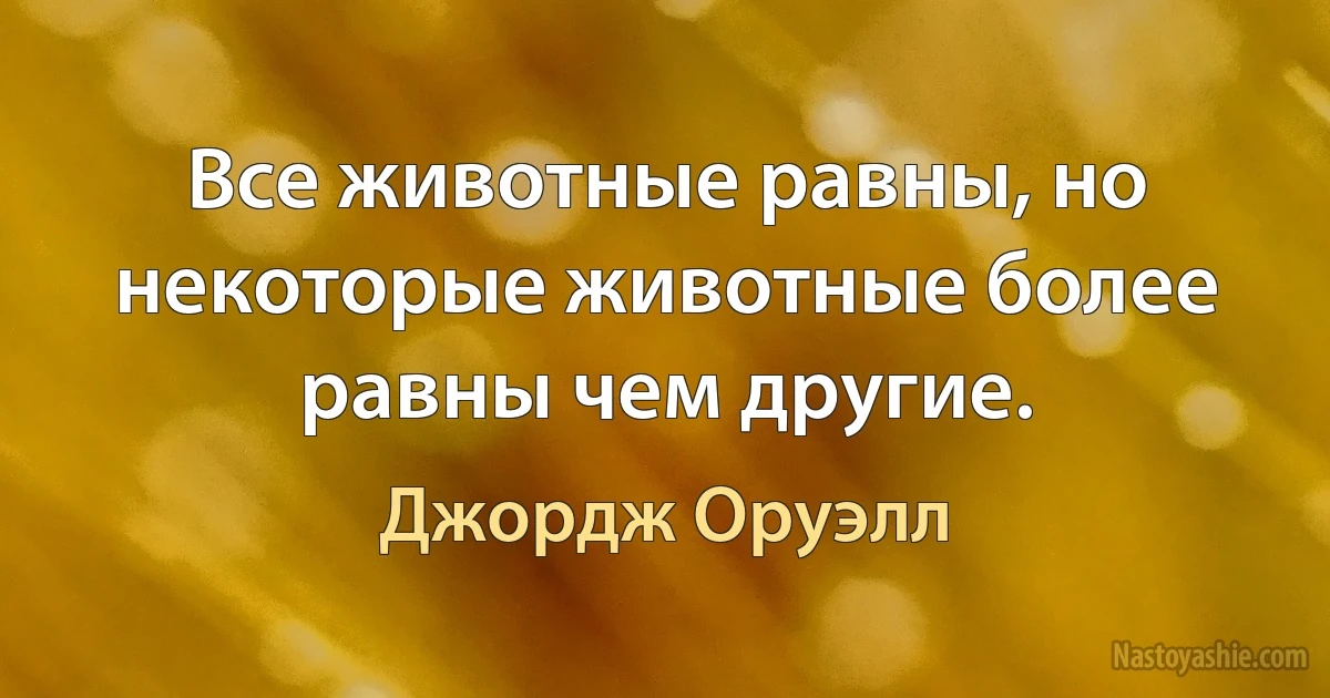 Все животные равны, но некоторые животные более равны чем другие. (Джордж Оруэлл)