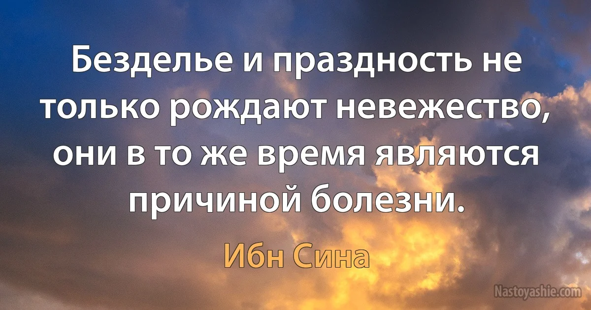 Безделье и праздность не только рождают невежество, они в то же время являются причиной болезни. ()