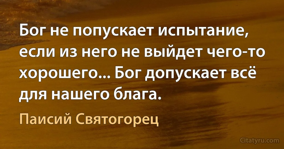 Бог не попускает испытание, если из него не выйдет чего-то хорошего... Бог допускает всё для нашего блага. (Паисий Святогорец)