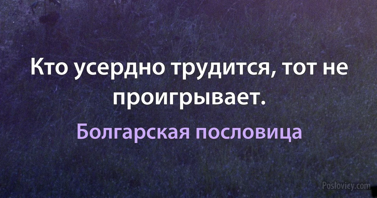 Кто усердно трудится, тот не проигрывает. (Болгарская пословица)