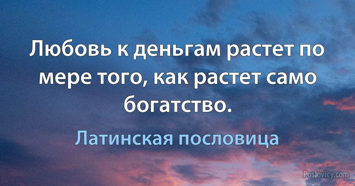 Любовь к деньгам растет по мере того, как растет само богатство. (Латинская пословица)