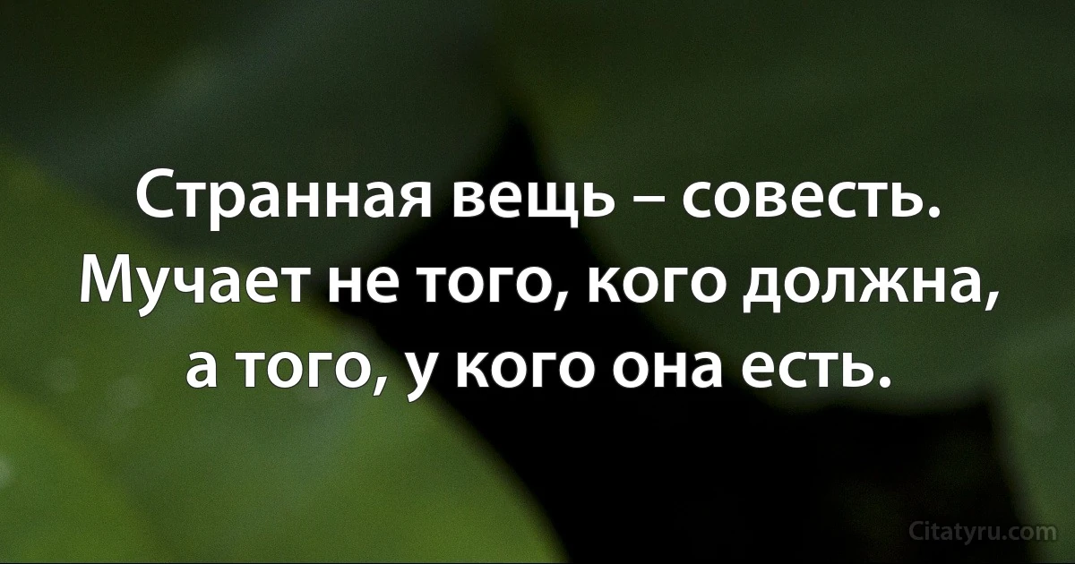 Странная вещь – совесть. Мучает не того, кого должна, а того, у кого она есть. (INZ RU)